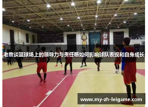 老詹谈篮球场上的领导力与责任感如何影响球队表现和自身成长