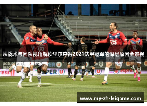 从战术与团队视角解读里尔夺得2021法甲冠军的深层原因全景视 从战术与团队视角解读里尔夺得2021法甲冠军的深层原因全景视