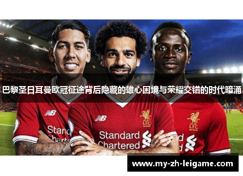 巴黎圣日耳曼欧冠征途背后隐藏的雄心困境与荣耀交错的时代暗涌