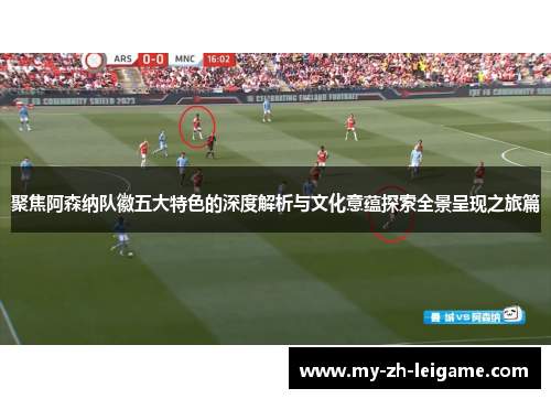 聚焦阿森纳队徽五大特色的深度解析与文化意蕴探索全景呈现之旅篇