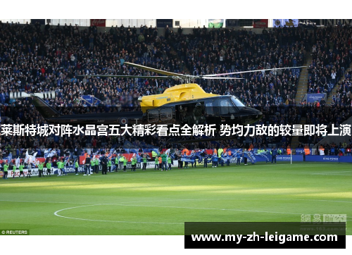 莱斯特城对阵水晶宫五大精彩看点全解析 势均力敌的较量即将上演