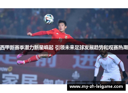 西甲新赛季潜力新星崛起 引领未来足球发展趋势和观赛热潮