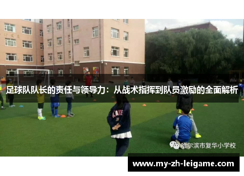 足球队队长的责任与领导力：从战术指挥到队员激励的全面解析