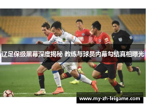 辽足保级黑幕深度揭秘 教练与球员内幕勾结真相曝光 辽足保级黑幕深度揭秘 教练与球员内幕勾结真相曝光