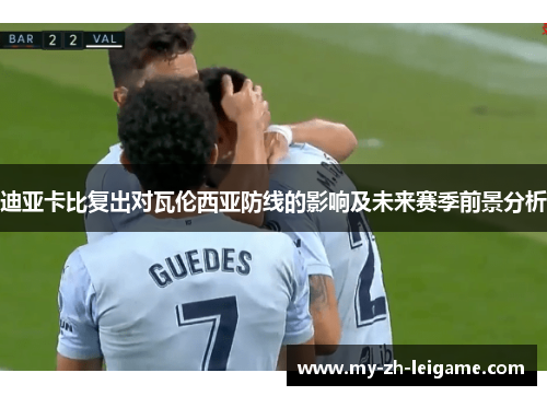 迪亚卡比复出对瓦伦西亚防线的影响及未来赛季前景分析 迪亚卡比复出对瓦伦西亚防线的影响及未来赛季前景分析