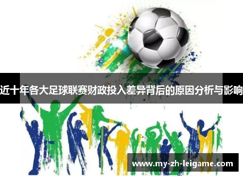 近十年各大足球联赛财政投入差异背后的原因分析与影响 近十年各大足球联赛财政投入差异背后的原因分析与影响