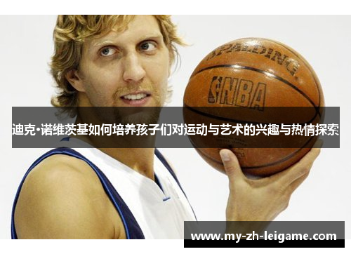 迪克·诺维茨基如何培养孩子们对运动与艺术的兴趣与热情探索 迪克·诺维茨基如何培养孩子们对运动与艺术的兴趣与热情探索