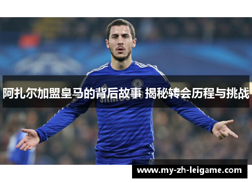 阿扎尔加盟皇马的背后故事 揭秘转会历程与挑战 阿扎尔加盟皇马的背后故事 揭秘转会历程与挑战