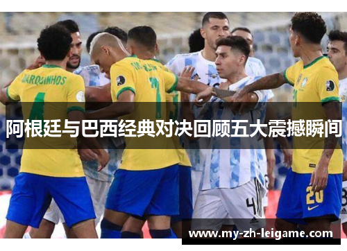 阿根廷与巴西经典对决回顾五大震撼瞬间 阿根廷与巴西经典对决回顾五大震撼瞬间