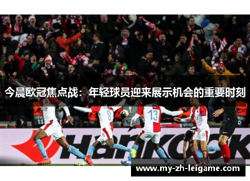 今晨欧冠焦点战：年轻球员迎来展示机会的重要时刻
