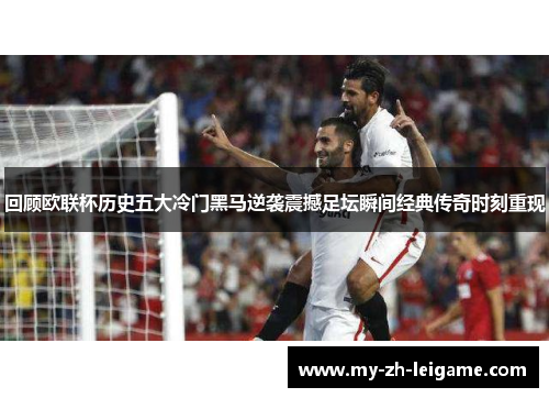 回顾欧联杯历史五大冷门黑马逆袭震撼足坛瞬间经典传奇时刻重现
