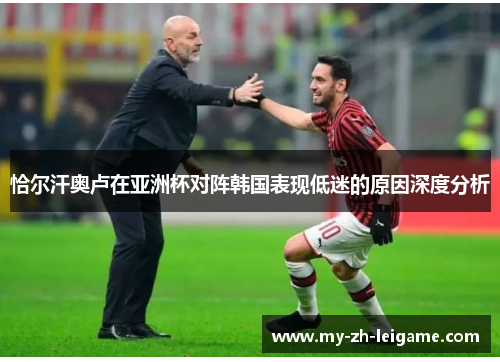 恰尔汗奥卢在亚洲杯对阵韩国表现低迷的原因深度分析 恰尔汗奥卢在亚洲杯对阵韩国表现低迷的原因深度分析