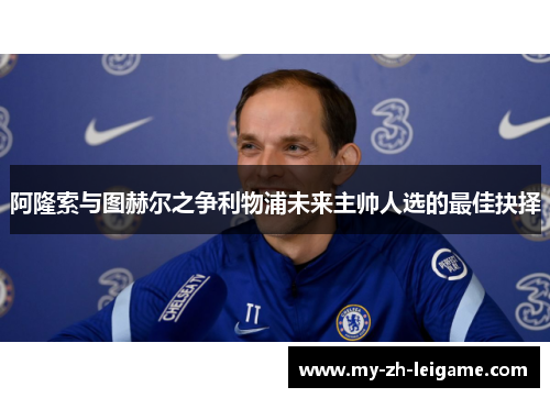 阿隆索与图赫尔之争利物浦未来主帅人选的最佳抉择 阿隆索与图赫尔之争利物浦未来主帅人选的最佳抉择