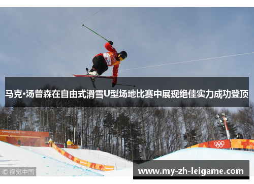 马克·汤普森在自由式滑雪U型场地比赛中展现绝佳实力成功登顶 马克·汤普森在自由式滑雪U型场地比赛中展现绝佳实力成功登顶