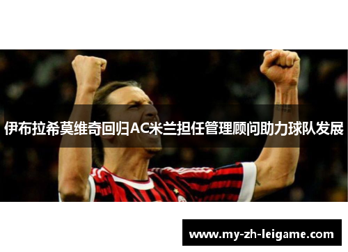 伊布拉希莫维奇回归AC米兰担任管理顾问助力球队发展