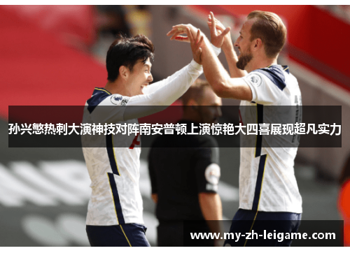 孙兴慜热刺大演神技对阵南安普顿上演惊艳大四喜展现超凡实力 孙兴慜热刺大演神技对阵南安普顿上演惊艳大四喜展现超凡实力
