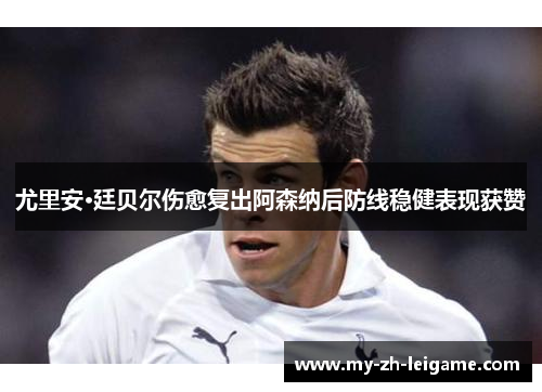 尤里安·廷贝尔伤愈复出阿森纳后防线稳健表现获赞 尤里安·廷贝尔伤愈复出阿森纳后防线稳健表现获赞