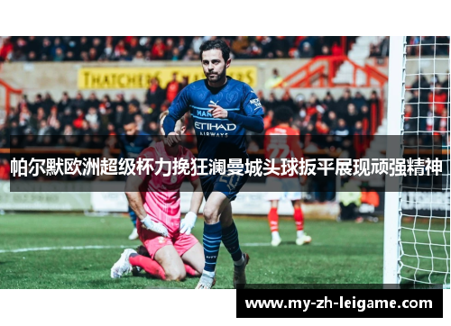 帕尔默欧洲超级杯力挽狂澜曼城头球扳平展现顽强精神 帕尔默欧洲超级杯力挽狂澜曼城头球扳平展现顽强精神