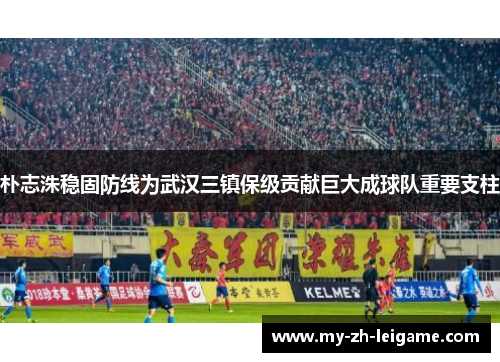 朴志洙稳固防线为武汉三镇保级贡献巨大成球队重要支柱 朴志洙稳固防线为武汉三镇保级贡献巨大成球队重要支柱
