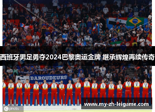 西班牙男足勇夺2024巴黎奥运金牌 继承辉煌再续传奇 西班牙男足勇夺2024巴黎奥运金牌 继承辉煌再续传奇