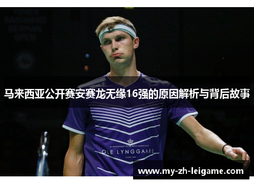马来西亚公开赛安赛龙无缘16强的原因解析与背后故事 马来西亚公开赛安赛龙无缘16强的原因解析与背后故事