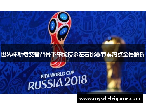 世界杯新老交替背景下中场绞杀左右比赛节奏热点全景解析 世界杯新老交替背景下中场绞杀左右比赛节奏热点全景解析