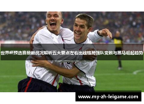 世界杯预选赛最新战况解析五大要点左右出线格局强队变数与黑马崛起趋势 世界杯预选赛最新战况解析五大要点左右出线格局强队变数与黑马崛起趋势