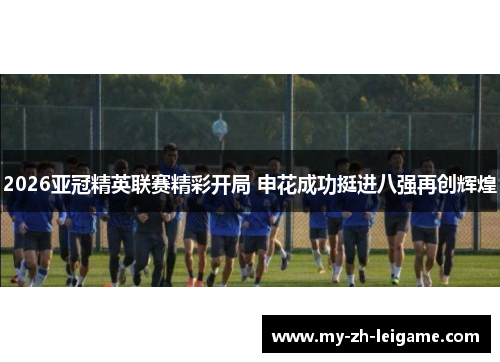 2026亚冠精英联赛精彩开局 申花成功挺进八强再创辉煌 2026亚冠精英联赛精彩开局 申花成功挺进八强再创辉煌