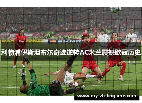 利物浦伊斯坦布尔奇迹逆转AC米兰震撼欧冠历史